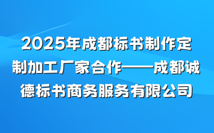 2025年成都标书制作定制加工厂家合作——成都诚德标书商务服务有限公司