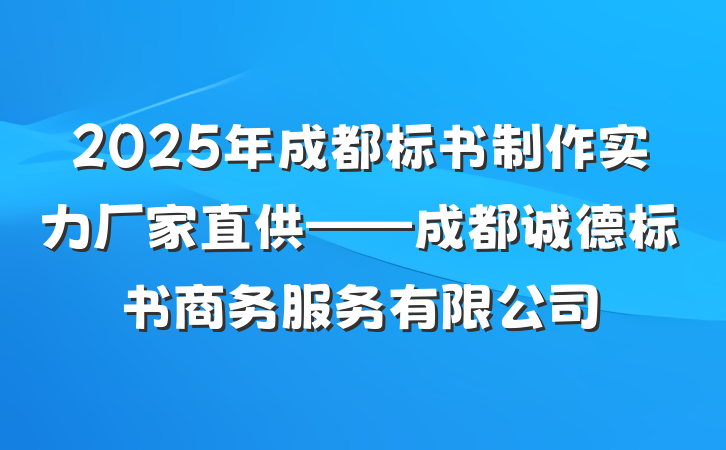 2025年成都标书制作实力厂家直供——成都诚德标书商务服务有限公司