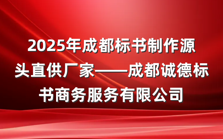 2025年成都标书制作源头直供厂家——成都诚德标书商务服务有限公司