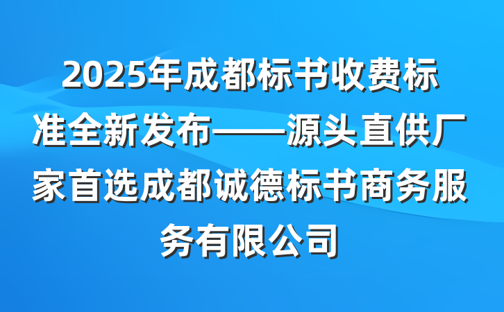 2025年成都标书收费标准全新发布——源头直供厂家首选成都诚德标书商务服务有限公司