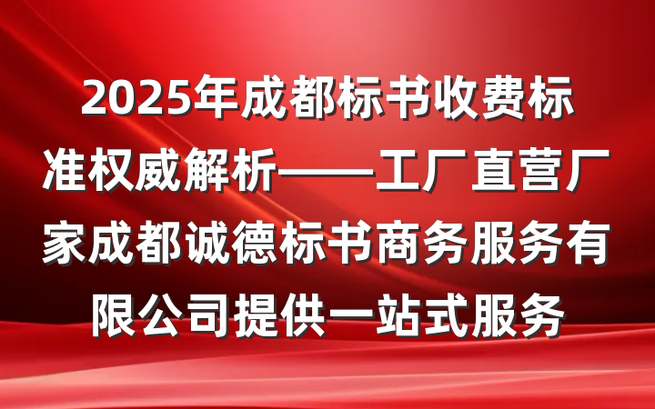 2025年成都标书收费标准权威解析——工厂直营厂家成都诚德标书商务服务有限公司提供一站式服务