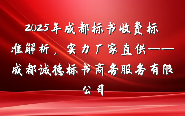 2025年成都标书收费标准解析，实力厂家直供——成都诚德标书商务服务有限公司
