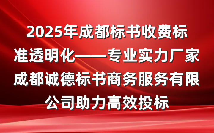 2025年成都标书收费标准透明化——专业实力厂家成都诚德标书商务服务有限公司助力高效投标