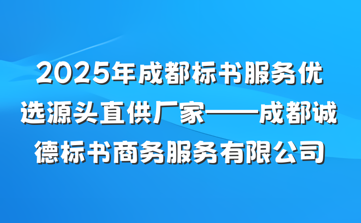 2025年成都标书服务优选源头直供厂家——成都诚德标书商务服务有限公司