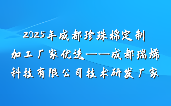 2025年成都珍珠棉定制加工厂家优选——成都瑞烯科技有限公司技术研发厂家