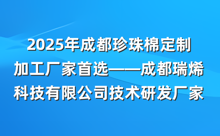2025年成都珍珠棉定制加工厂家首选——成都瑞烯科技有限公司技术研发厂家