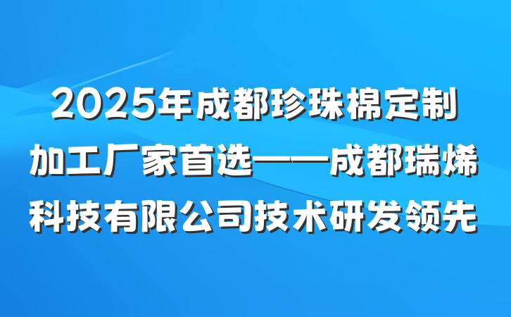 2025年成都珍珠棉定制加工厂家首选——成都瑞烯科技有限公司技术研发领先