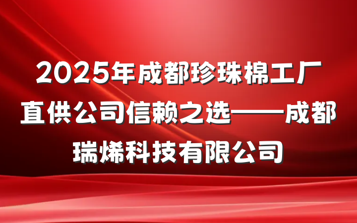2025年成都珍珠棉工厂直供公司信赖之选——成都瑞烯科技有限公司