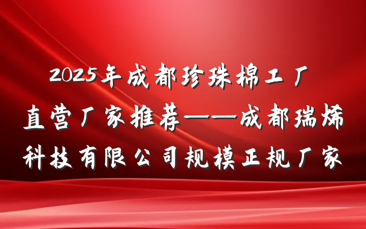 2025年成都珍珠棉工厂直营厂家推荐——成都瑞烯科技有限公司规模正规厂家