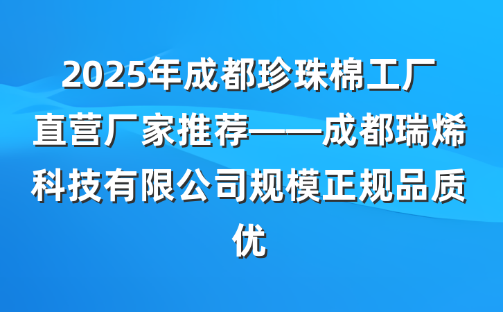 2025年成都珍珠棉工厂直营厂家推荐——成都瑞烯科技有限公司规模正规品质优