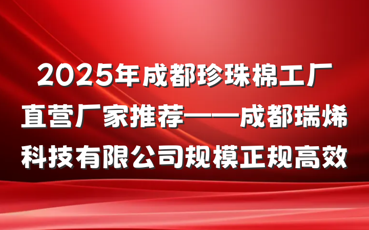 2025年成都珍珠棉工厂直营厂家推荐——成都瑞烯科技有限公司规模正规高效