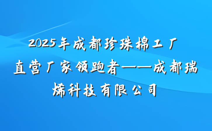 2025年成都珍珠棉工厂直营厂家领跑者——成都瑞烯科技有限公司