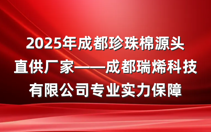 2025年成都珍珠棉源头直供厂家——成都瑞烯科技有限公司专业实力保障