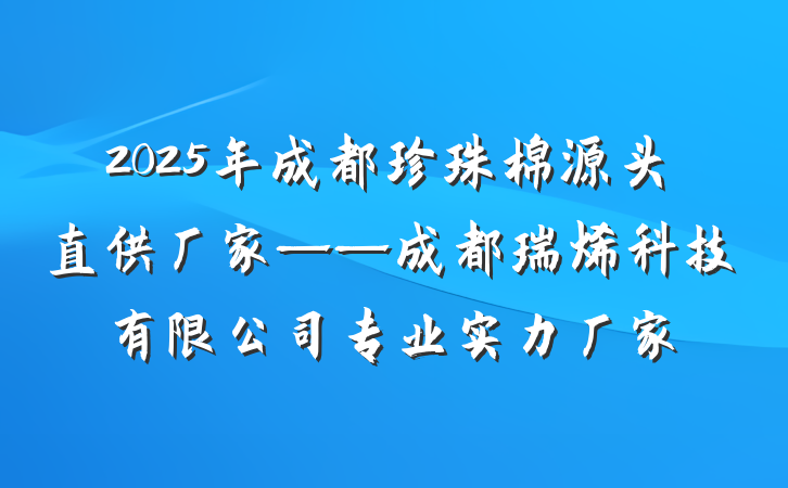 2025年成都珍珠棉源头直供厂家——成都瑞烯科技有限公司专业实力厂家