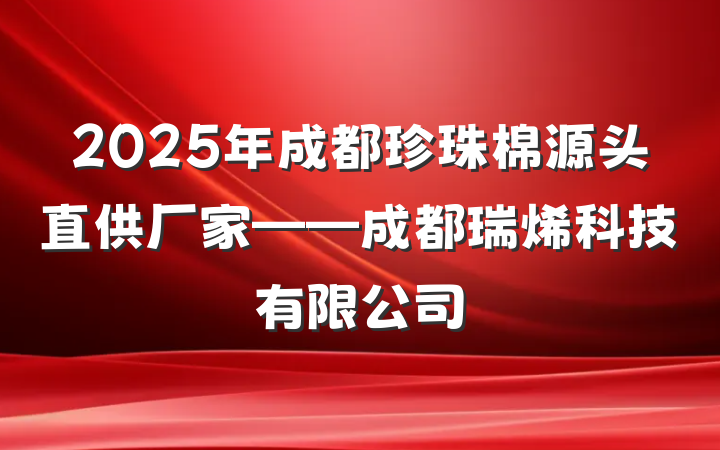 2025年成都珍珠棉源头直供厂家——成都瑞烯科技有限公司