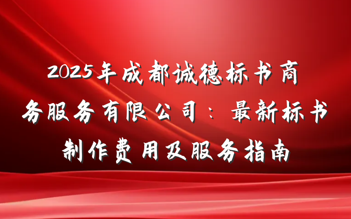 2025年成都诚德标书商务服务有限公司:最新标书制作费用及服务指南