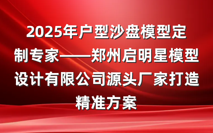 2025年户型沙盘模型定制专家——郑州启明星模型设计有限公司源头厂家打造精准方案