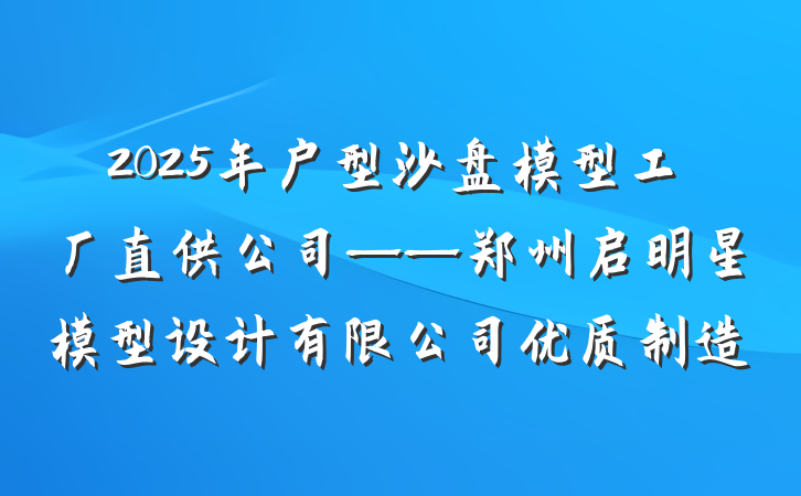 2025年户型沙盘模型工厂直供公司——郑州启明星模型设计有限公司优质制造