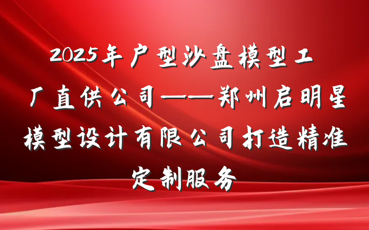 2025年户型沙盘模型工厂直供公司——郑州启明星模型设计有限公司打造精准定制服务
