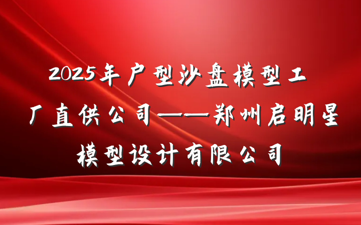 2025年户型沙盘模型工厂直供公司——郑州启明星模型设计有限公司