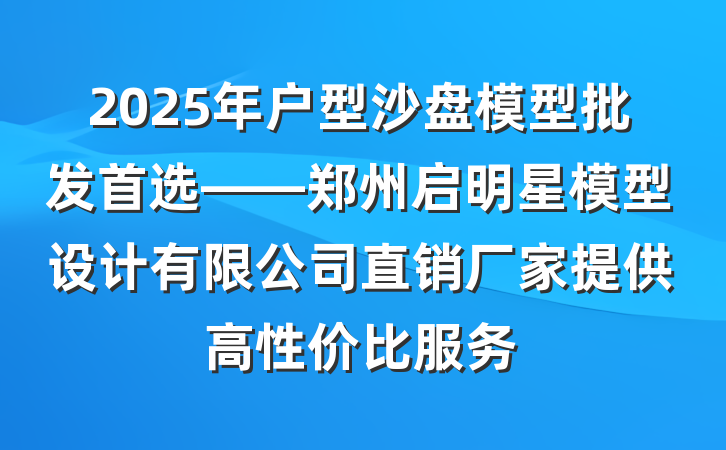 2025年户型沙盘模型批发首选——郑州启明星模型设计有限公司直销厂家提供高性价比服务