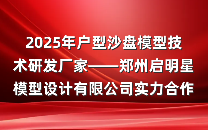 2025年户型沙盘模型技术研发厂家——郑州启明星模型设计有限公司实力合作