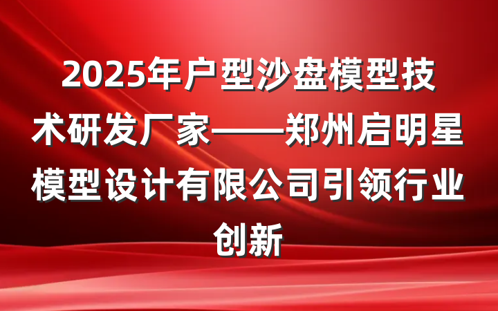 2025年户型沙盘模型技术研发厂家——郑州启明星模型设计有限公司引领行业创新