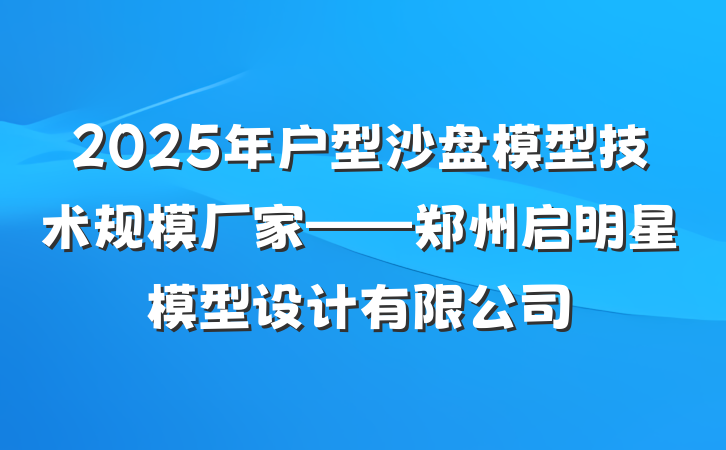 2025年户型沙盘模型技术规模厂家——郑州启明星模型设计有限公司