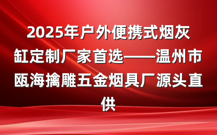 2025年户外便携式烟灰缸定制厂家首选——温州市瓯海擒雕五金烟具厂源头直供