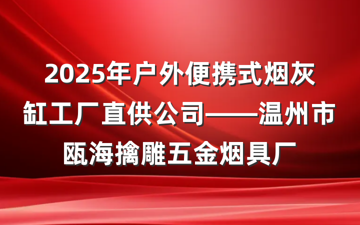 2025年户外便携式烟灰缸工厂直供公司——温州市瓯海擒雕五金烟具厂