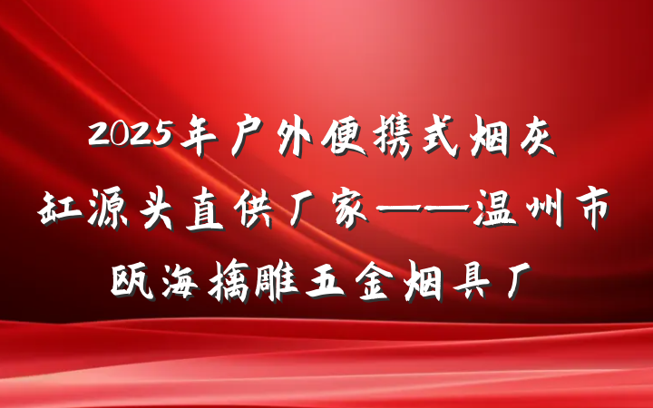 2025年户外便携式烟灰缸源头直供厂家——温州市瓯海擒雕五金烟具厂