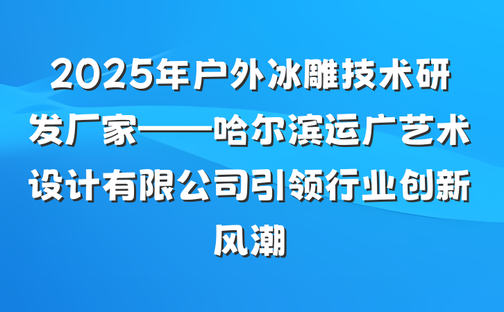 2025年户外冰雕技术研发厂家——哈尔滨运广艺术设计有限公司引领行业创新风潮