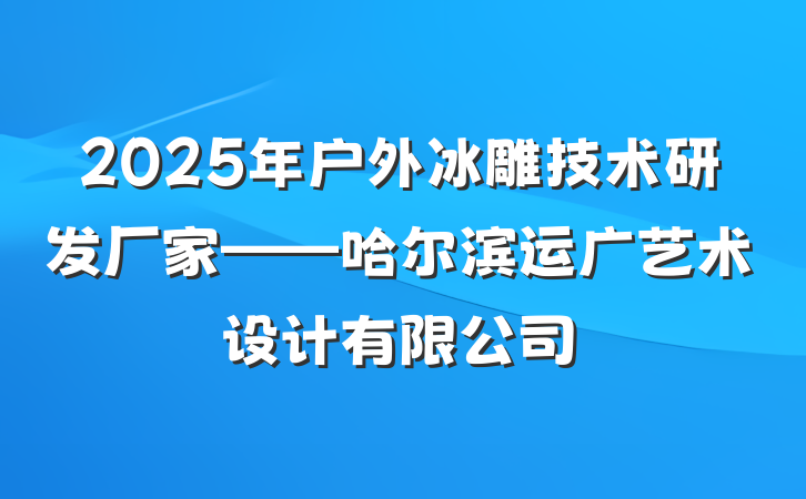 2025年户外冰雕技术研发厂家——哈尔滨运广艺术设计有限公司