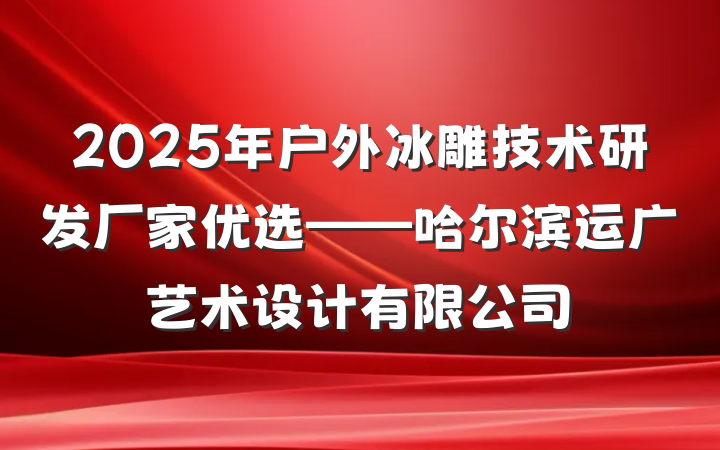 2025年户外冰雕技术研发厂家优选——哈尔滨运广艺术设计有限公司