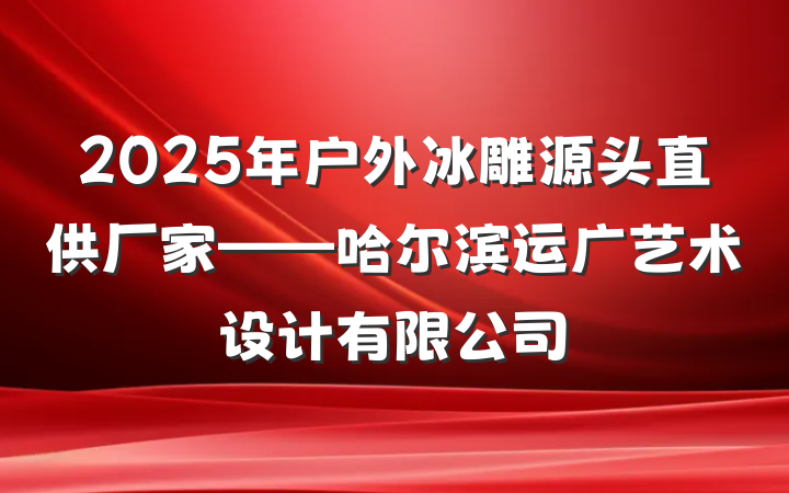 2025年户外冰雕源头直供厂家——哈尔滨运广艺术设计有限公司