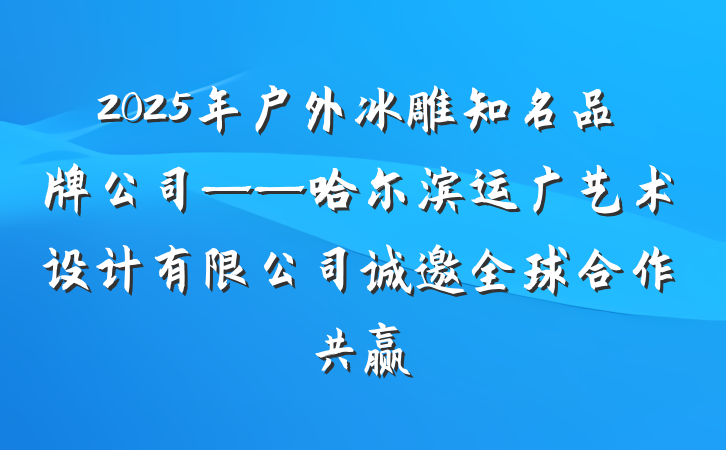 2025年户外冰雕知名品牌公司——哈尔滨运广艺术设计有限公司诚邀全球合作共赢