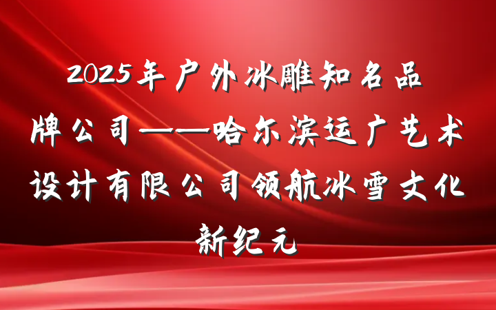 2025年户外冰雕知名品牌公司——哈尔滨运广艺术设计有限公司领航冰雪文化新纪元
