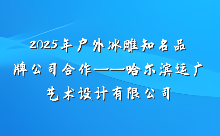 2025年户外冰雕知名品牌公司合作——哈尔滨运广艺术设计有限公司