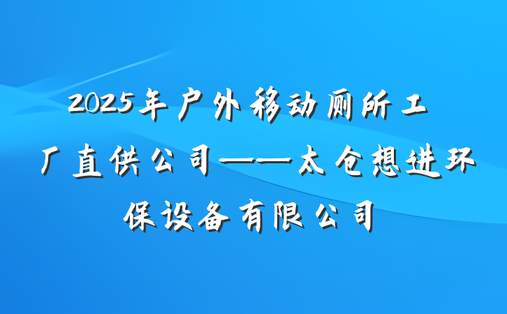 2025年户外移动厕所工厂直供公司——太仓想进环保设备有限公司