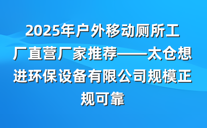 2025年户外移动厕所工厂直营厂家推荐——太仓想进环保设备有限公司规模正规可靠