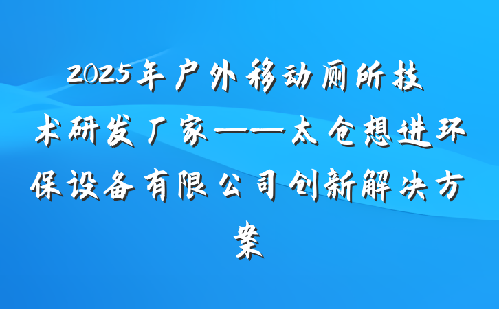 2025年户外移动厕所技术研发厂家——太仓想进环保设备有限公司创新解决方案