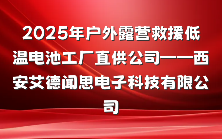 2025年户外露营救援低温电池工厂直供公司——西安艾德闻思电子科技有限公司