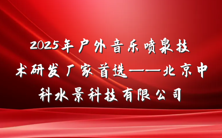 2025年户外音乐喷泉技术研发厂家首选——北京中科水景科技有限公司