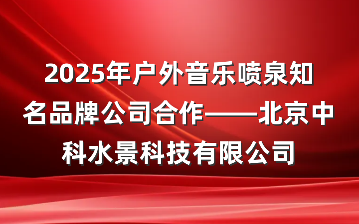 2025年户外音乐喷泉知名品牌公司合作——北京中科水景科技有限公司