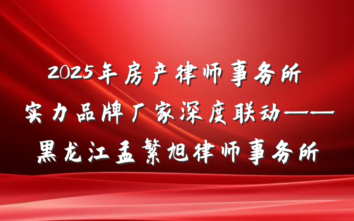 2025年房产律师事务所实力品牌厂家深度联动——黑龙江孟繁旭律师事务所