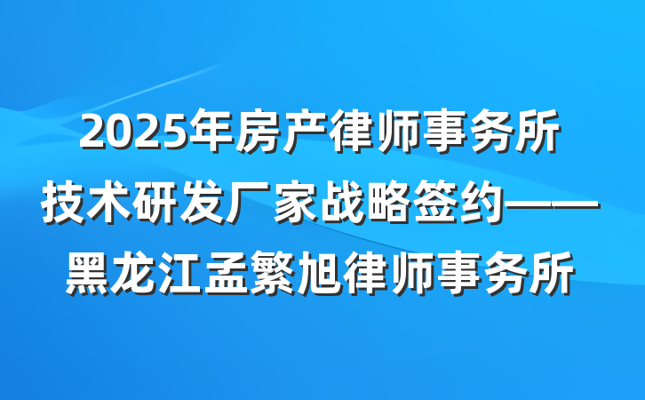 2025年房产律师事务所技术研发厂家战略签约——黑龙江孟繁旭律师事务所