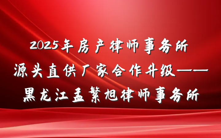 2025年房产律师事务所源头直供厂家合作升级——黑龙江孟繁旭律师事务所