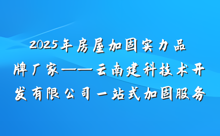 2025年房屋加固实力品牌厂家——云南建科技术开发有限公司一站式加固服务
