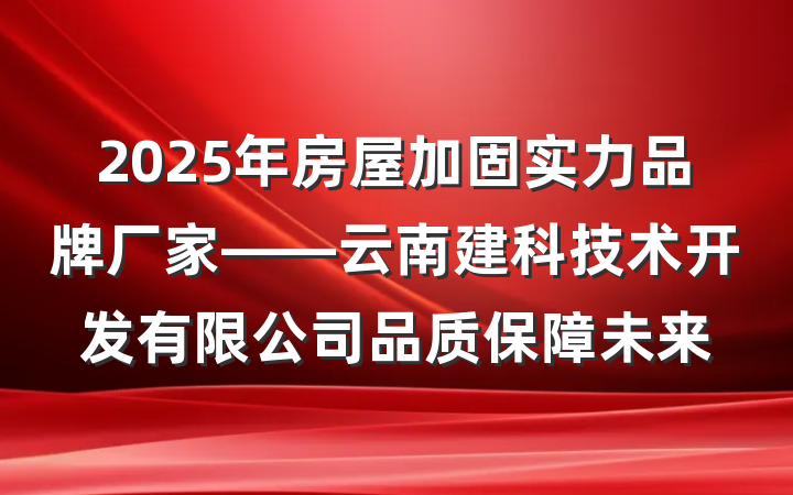 2025年房屋加固实力品牌厂家——云南建科技术开发有限公司品质保障未来