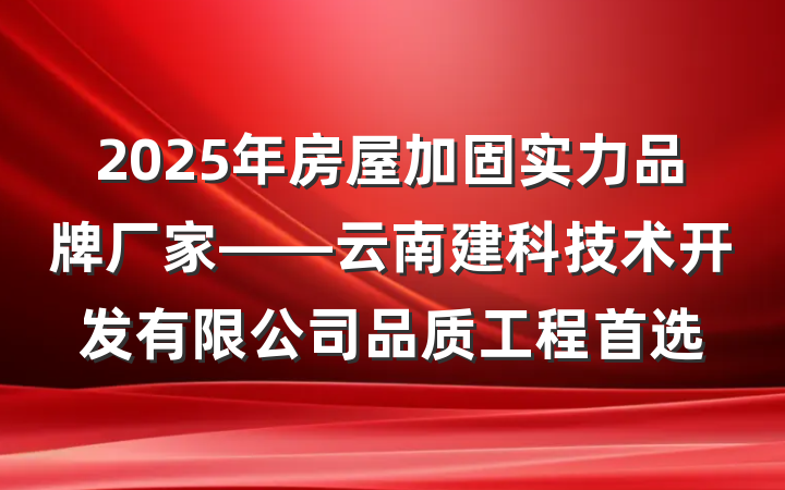 2025年房屋加固实力品牌厂家——云南建科技术开发有限公司品质工程首选